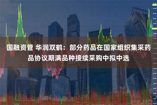 国融资管 华润双鹤：部分药品在国家组织集采药品协议期满品种接续采购中拟中选